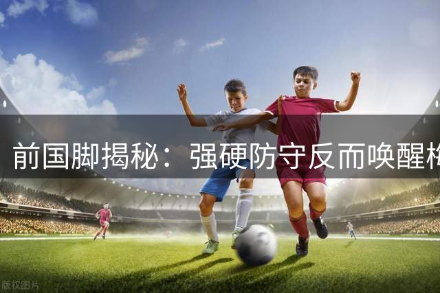 前国脚揭秘：强硬防守反而唤醒梅西的超凡状态