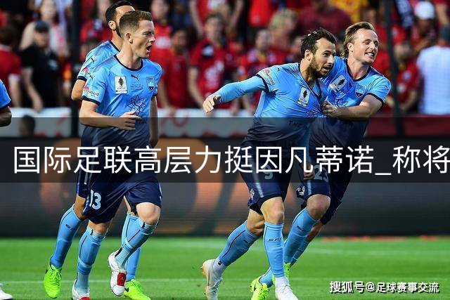 国际足联高层力挺因凡蒂诺 称将全力维护组织声誉